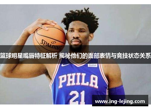 篮球明星嘴唇特征解析 揭秘他们的面部表情与竞技状态关系