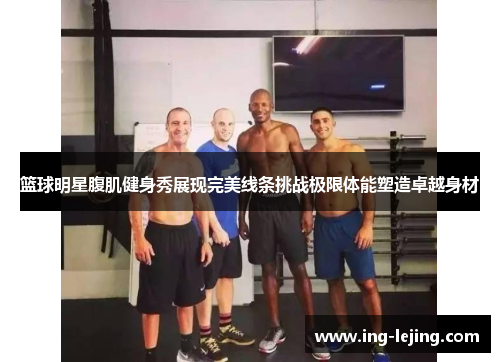 篮球明星腹肌健身秀展现完美线条挑战极限体能塑造卓越身材