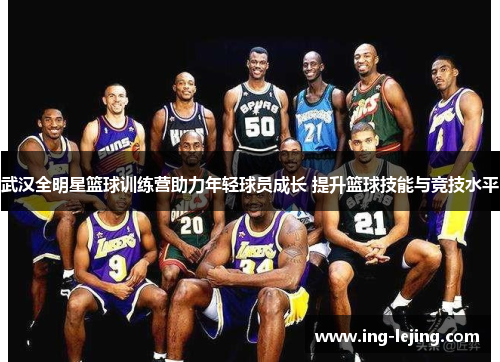 武汉全明星篮球训练营助力年轻球员成长 提升篮球技能与竞技水平